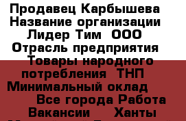 Продавец Карбышева › Название организации ­ Лидер Тим, ООО › Отрасль предприятия ­ Товары народного потребления (ТНП) › Минимальный оклад ­ 25 000 - Все города Работа » Вакансии   . Ханты-Мансийский,Белоярский г.